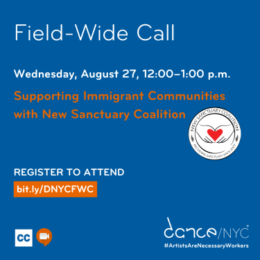 Blue background and text reads: ‘Field-Wide Call Today. Wednesday, August 27, 12:00–1:00 p.m. Supporting Immigrant Communities with New Sanctuary Coalition. Register to attend. bit.ly/DNYCFWC.’ Below, there are small graphics representing Zoom and Closed Captioning. In the bottom right, the Dance/NYC logo and #ArtistsAreNecessaryWorkers.