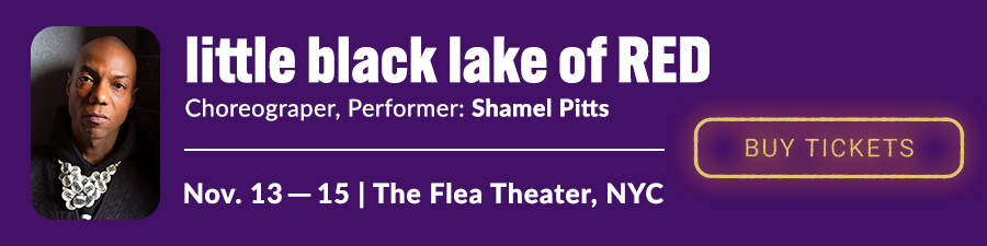 A purple banner with an image of a brown skin black male and text describing an upcoming event. little black lake of RED , choreographed and performed by Shamel Pitts from November 13-15th at The Flea Theatre in New York City. The words “Buy Tickets” are in bright yellow.